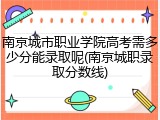 南京城市职业学院高考需多少分能录取呢(南京城职录取分数线)