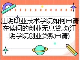 江阴职业技术学院如何申请在读间的创业无息贷款(江阴学院创业贷款申请)