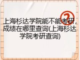 上海杉达学院能不能考研，成绩在哪里查询(上海杉达学院考研查询)