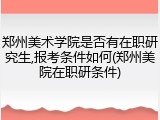 郑州美术学院是否有在职研究生,报考条件如何(郑州美院在职研条件)