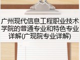 广州现代信息工程职业技术学院的普通专业和特色专业详解(广现院专业详解)