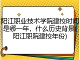 阳江职业技术学院建校时间是哪一年，什么历史背景(阳江职院建校年份)