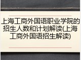上海工商外国语职业学院的招生人数和计划解读(上海工商外国语招生解读)