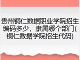 贵州铜仁数据职业学院招生编码多少，隶属哪个部门(铜仁数据学院招生代码)
