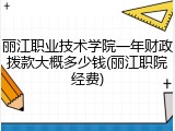 丽江职业技术学院一年财政拨款大概多少钱(丽江职院经费)