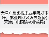 天津广播影视职业学院好不好，就业现状及发展趋势(天津广电职院就业前景)