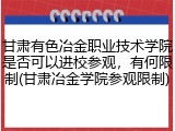 甘肃有色冶金职业技术学院是否可以进校参观,有何限制(甘肃冶金学院参观限制)
