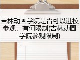 吉林动画学院是否可以进校参观，有何限制(吉林动画学院参观限制)