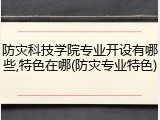 防灾科技学院专业开设有哪些,特色在哪(防灾专业特色)