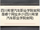 四川希望汽车职业学院官网是哪个网址多少(四川希望汽车职业学院官网)