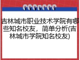吉林城市职业技术学院有哪些知名校友，简单分析(吉林城市学院知名校友)