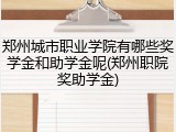 郑州城市职业学院有哪些奖学金和助学金呢(郑州职院奖助学金)