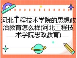河北工程技术学院的思想政治教育怎么样(河北工程技术学院思政教育)
