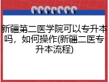 新疆第二医学院可以专升本吗，如何操作(新疆二医专升本流程)