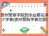 贵州警察学院到毕业要花多少学费(贵州警院学费总额)