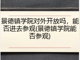 景德镇学院对外开放吗，能否进去参观(景德镇学院能否参观)