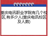 重庆电讯职业学院有几个校区,有多少人(重庆电讯校区及人数)