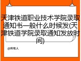 天津铁道职业技术学院录取通知书一般什么时候发(天津铁道学院录取通知发放时间)