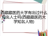 西藏藏医药大学有出过什么知名人士吗(西藏藏医药大学知名人物)