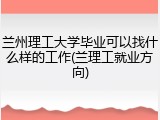 兰州理工大学毕业可以找什么样的工作(兰理工就业方向)