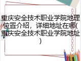 重庆安全技术职业学院地理位置介绍，详细地址在哪(重庆安全技术职业学院地址)