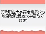 民政职业大学高考需多少分能录取呢(民政大学录取分数线)