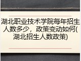 湖北职业技术学院每年招生人数多少，政策变动如何(湖北招生人数政策)