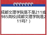 成都文理学院是不是211或985高校(成都文理学院是211吗？)