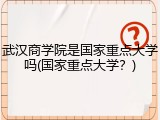 武汉商学院是国家重点大学吗(国家重点大学？)