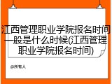 江西管理职业学院报名时间一般是什么时候(江西管理职业学院报名时间)