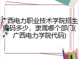 广西电力职业技术学院招生编码多少，隶属哪个部门(广西电力学院代码)