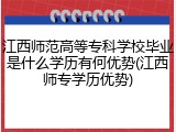 江西师范高等专科学校毕业是什么学历有何优势(江西师专学历优势)