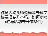 驻马店幼儿师范高等专科学校要招专升本吗,如何参考(驻马店幼专升本条件)