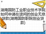 湖南国防工业职业技术学院如何申请在读间的创业无息贷款(湖南国防职院创业贷款)