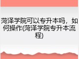 菏泽学院可以专升本吗，如何操作(菏泽学院专升本流程)