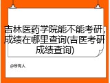 吉林医药学院能不能考研，成绩在哪里查询(吉医考研成绩查询)