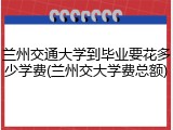 兰州交通大学到毕业要花多少学费(兰州交大学费总额)