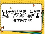 吉林大学法学院一年学费多少钱，还有哪些费用(吉大法学院学费)