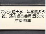 西安交通大学一年学费多少钱，还有哪些费用(西交大年费明细)