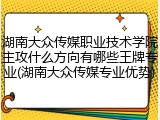 湖南大众传媒职业技术学院主攻什么方向有哪些王牌专业(湖南大众传媒专业优势)