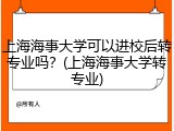 上海海事大学可以进校后转专业吗？(上海海事大学转专业)