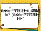 北京物资学院建校时间是哪一年？(北京物资学院建校时间)