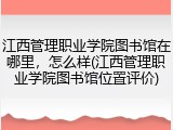 江西管理职业学院图书馆在哪里，怎么样(江西管理职业学院图书馆位置评价)