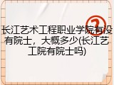 长江艺术工程职业学院有没有院士，大概多少(长江艺工院有院士吗)