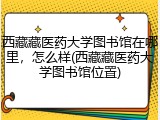 西藏藏医药大学图书馆在哪里，怎么样(西藏藏医药大学图书馆位置)