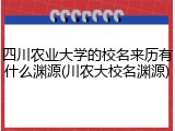 四川农业大学的校名来历有什么渊源(川农大校名渊源)