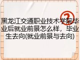 黑龙江交通职业技术学院毕业后就业前景怎么样，毕业生去向(就业前景与去向)