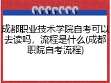 成都职业技术学院自考可以去读吗，流程是什么(成都职院自考流程)
