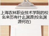 上海农林职业技术学院的校名来历有什么渊源(校名渊源何在)