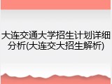 大连交通大学招生计划详细分析(大连交大招生解析)